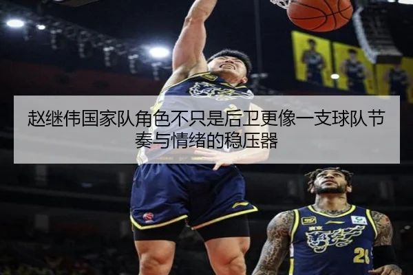 赵继伟国家队角色不只是后卫更像一支球队节奏与情绪的稳压器